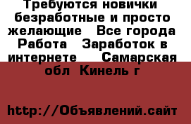 Требуются новички, безработные и просто желающие - Все города Работа » Заработок в интернете   . Самарская обл.,Кинель г.